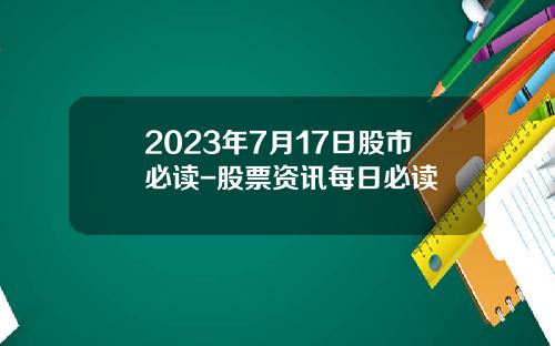2023年7月17日股市必读-股票资讯每日必读
