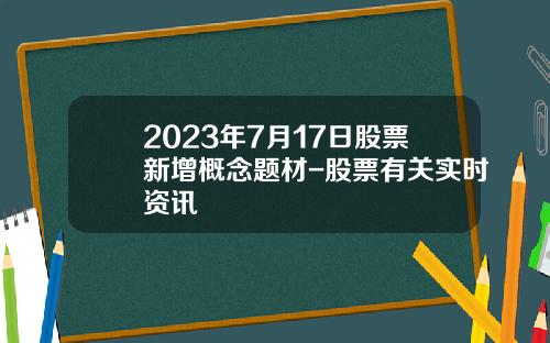 2023年7月17日股票新增概念题材-股票有关实时资讯