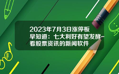 2023年7月3日涨停板早知道：七大利好有望发酵-看股票资讯的新闻软件