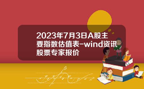 2023年7月3日A股主要指数估值表-wind资讯股票专家报价