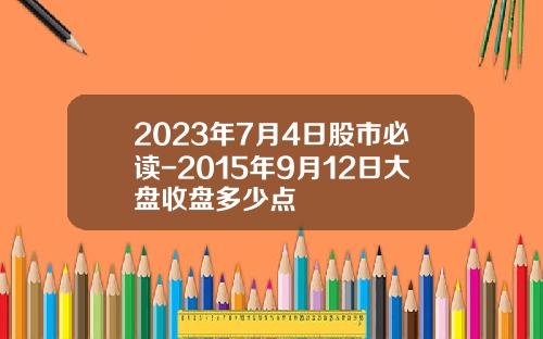 2023年7月4日股市必读-2015年9月12日大盘收盘多少点