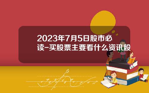 2023年7月5日股市必读-买股票主要看什么资讯股