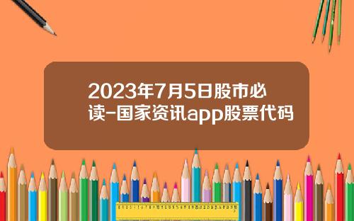 2023年7月5日股市必读-国家资讯app股票代码