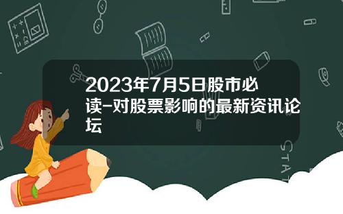 2023年7月5日股市必读-对股票影响的最新资讯论坛