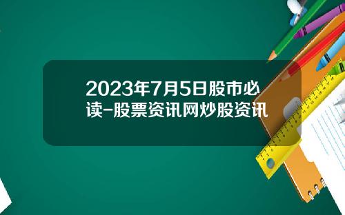 2023年7月5日股市必读-股票资讯网炒股资讯