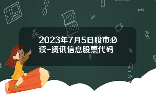 2023年7月5日股市必读-资讯信息股票代码