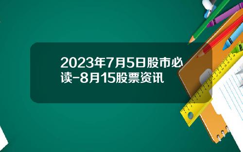 2023年7月5日股市必读-8月15股票资讯