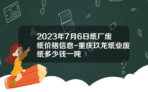 2023年7月6日纸厂废纸价格信息-重庆玖龙纸业废纸多少钱一吨