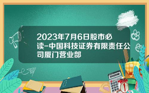 2023年7月6日股市必读-中国科技证券有限责任公司厦门营业部