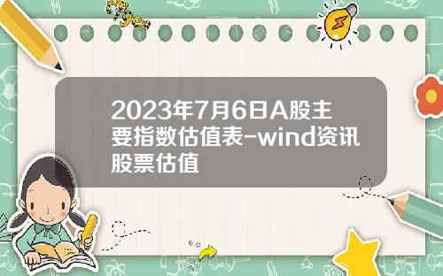 2023年7月6日A股主要指数估值表-wind资讯股票估值