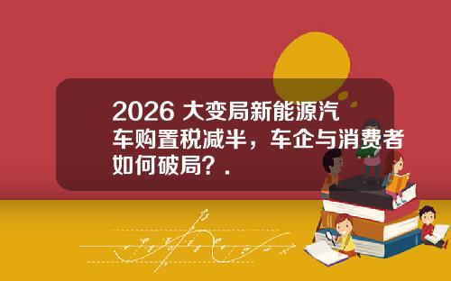 2026 大变局新能源汽车购置税减半，车企与消费者如何破局？.