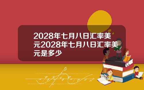 2028年七月八日汇率美元2028年七月八日汇率美元是多少
