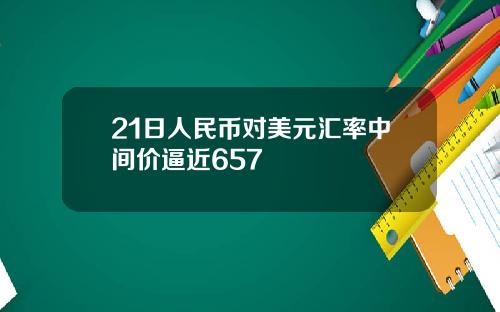 21日人民币对美元汇率中间价逼近657