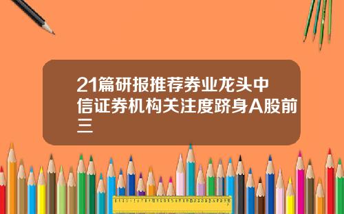 21篇研报推荐券业龙头中信证券机构关注度跻身A股前三