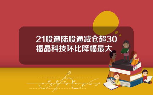 21股遭陆股通减仓超30福晶科技环比降幅最大