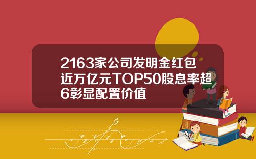 2163家公司发明金红包近万亿元TOP50股息率超6彰显配置价值