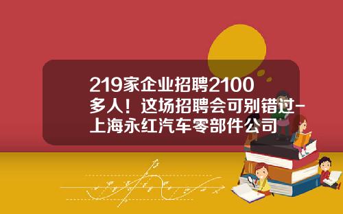 219家企业招聘2100多人！这场招聘会可别错过-上海永红汽车零部件公司