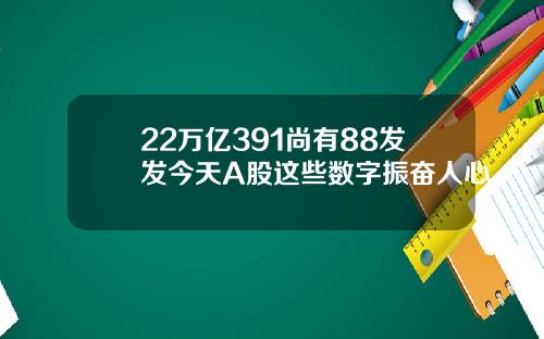 22万亿391尚有88发发今天A股这些数字振奋人心