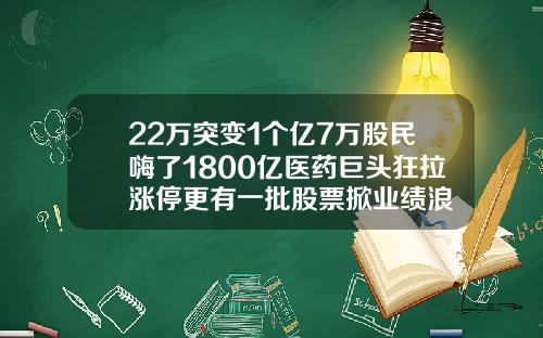 22万突变1个亿7万股民嗨了1800亿医药巨头狂拉涨停更有一批股票掀业绩浪