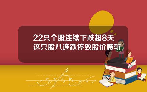 22只个股连续下跌超8天这只股八连跌停致股价腰斩