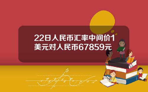 22日人民币汇率中间价1美元对人民币67859元
