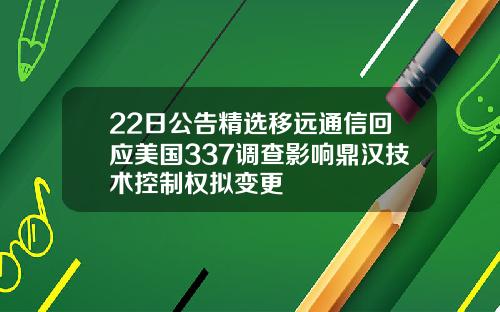22日公告精选移远通信回应美国337调查影响鼎汉技术控制权拟变更