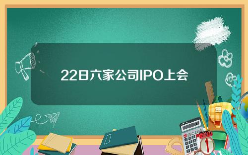 22日六家公司IPO上会