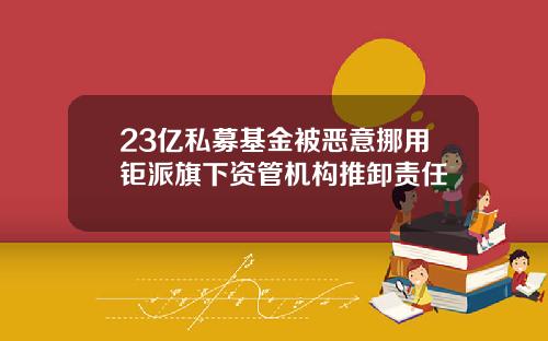 23亿私募基金被恶意挪用钜派旗下资管机构推卸责任