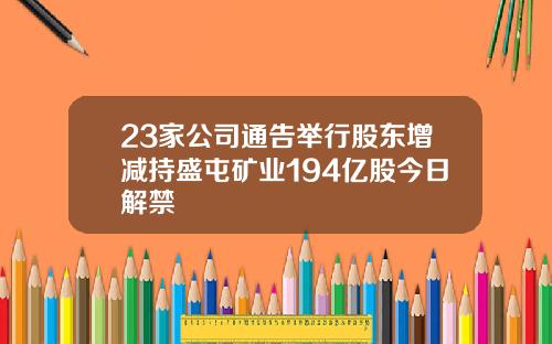 23家公司通告举行股东增减持盛屯矿业194亿股今日解禁