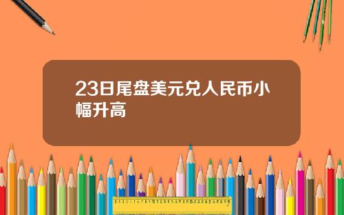 23日尾盘美元兑人民币小幅升高