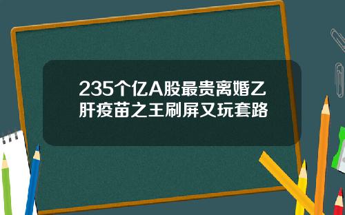 235个亿A股最贵离婚乙肝疫苗之王刷屏又玩套路