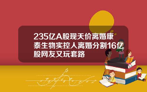 235亿A股现天价离婚康泰生物实控人离婚分割16亿股网友又玩套路