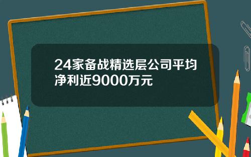 24家备战精选层公司平均净利近9000万元