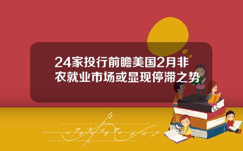 24家投行前瞻美国2月非农就业市场或显现停滞之势