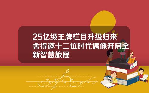 25亿级王牌栏目升级归来舍得邀十二位时代偶像开启全新智慧旅程