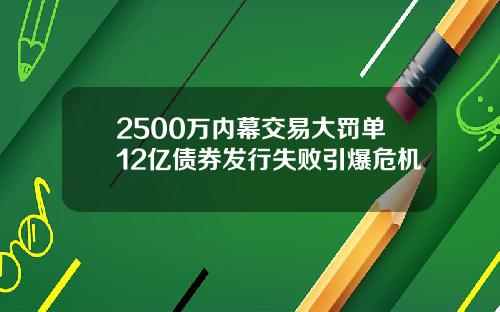 2500万内幕交易大罚单12亿债券发行失败引爆危机