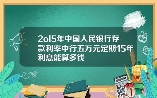 2ol5年中国人民银行存款利率中行五万元定期15年利息能算多钱