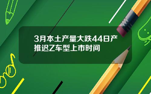 3月本土产量大跌44日产推迟Z车型上市时间