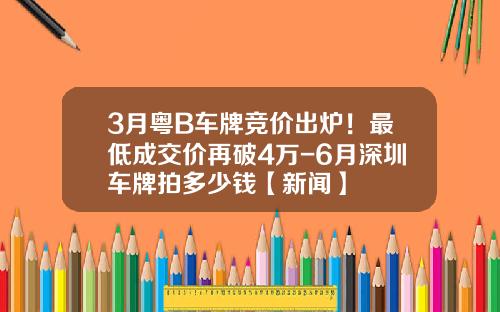 3月粤B车牌竞价出炉！最低成交价再破4万-6月深圳车牌拍多少钱【新闻】