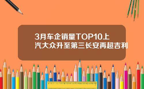 3月车企销量TOP10上汽大众升至第三长安再超吉利