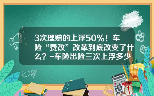 3次理赔的上浮50%！车险“费改”改革到底改变了什么？-车险出险三次上浮多少【新闻】