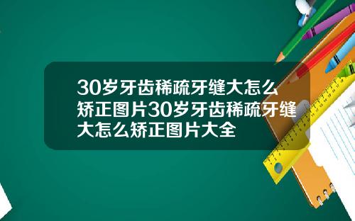 30岁牙齿稀疏牙缝大怎么矫正图片30岁牙齿稀疏牙缝大怎么矫正图片大全