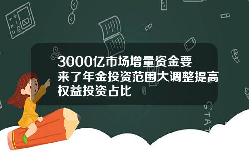 3000亿市场增量资金要来了年金投资范围大调整提高权益投资占比