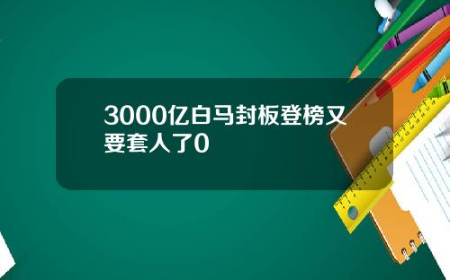3000亿白马封板登榜又要套人了0