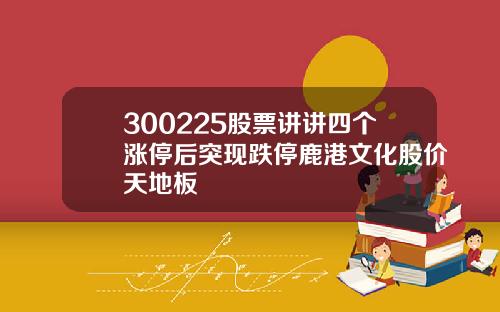 300225股票讲讲四个涨停后突现跌停鹿港文化股价天地板