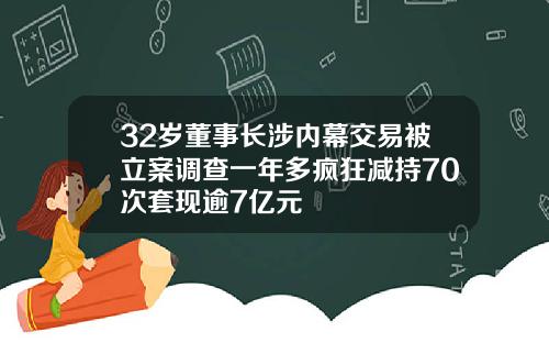 32岁董事长涉内幕交易被立案调查一年多疯狂减持70次套现逾7亿元