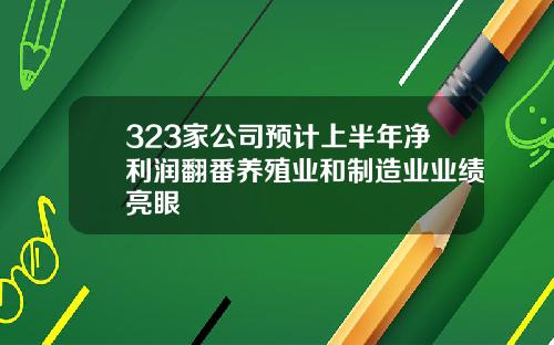 323家公司预计上半年净利润翻番养殖业和制造业业绩亮眼