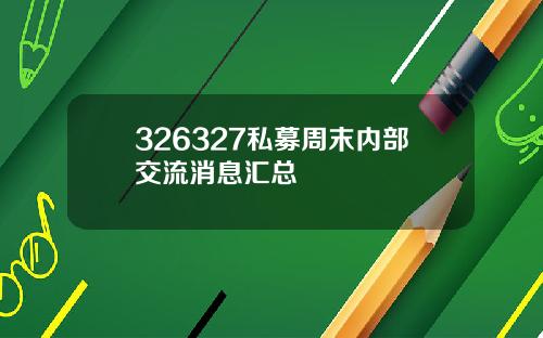 326327私募周末内部交流消息汇总