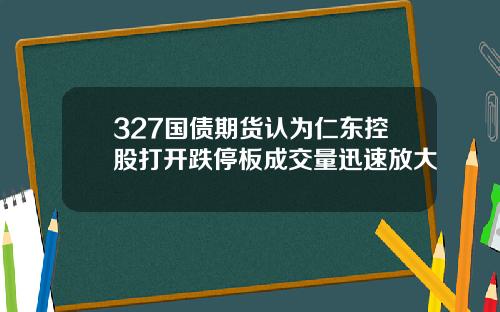 327国债期货认为仁东控股打开跌停板成交量迅速放大