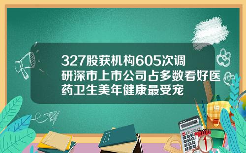 327股获机构605次调研深市上市公司占多数看好医药卫生美年健康最受宠